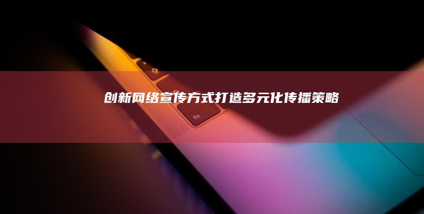 创新网络宣传方式：打造多元化传播策略