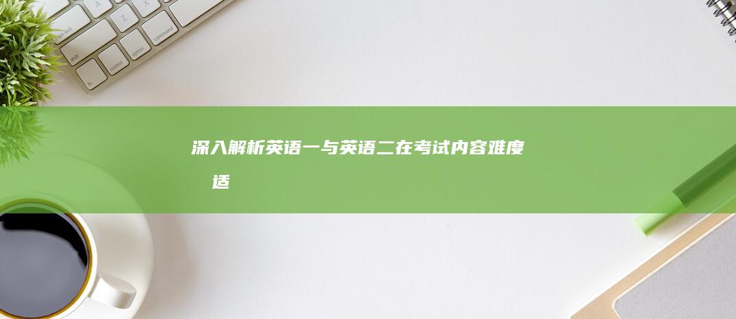 深入解析：英语一与英语二在考试内容、难度及适用场景的区别